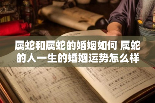 属蛇和属蛇的婚姻如何 属蛇的人一生的婚姻运势怎么样