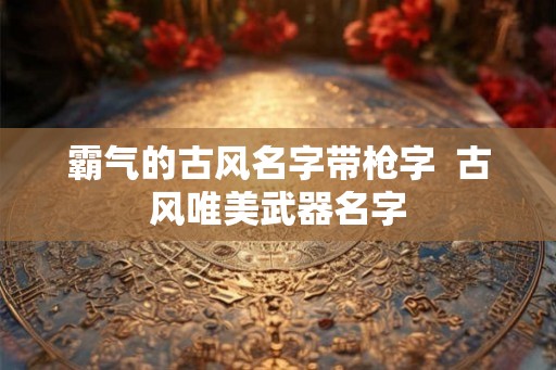 霸气的古风名字带枪字  古风唯美武器名字