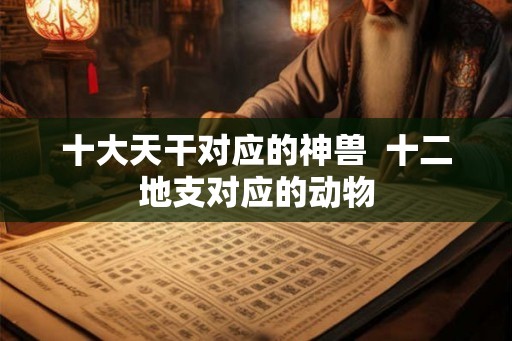 十大天干对应的神兽  十二地支对应的动物