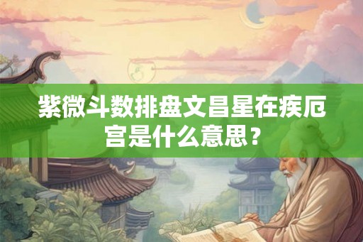 紫微斗数排盘文昌星在疾厄宫是什么意思？