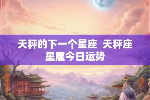 天秤的下一个星座 天秤座星座今日运势 天秤的下一个星座 天秤座星座今日运势