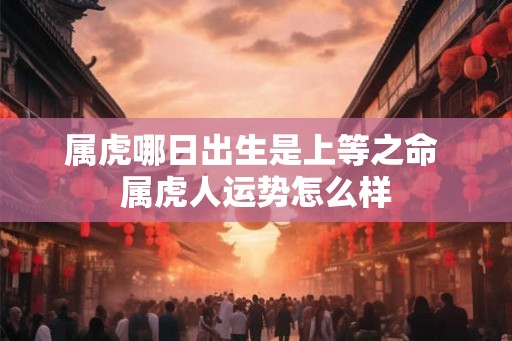 属虎哪日出生是上等之命 属虎人运势怎么样