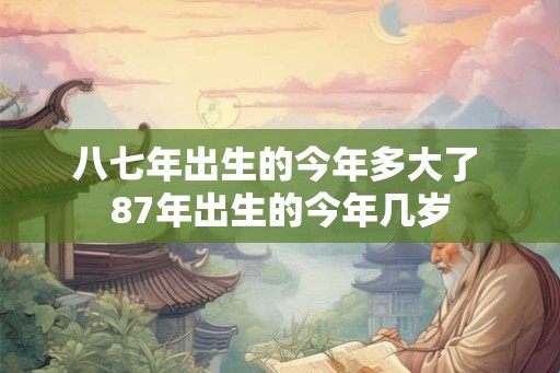 八七年出生的今年多大了 87年出生的今年几岁 八七年出生的今年多大了 87年出生的今年几岁