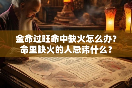 金命过旺命中缺火怎么办?命里缺火的人忌讳什么? 金命过旺命中缺火怎么办?命里缺火的人忌讳什么?