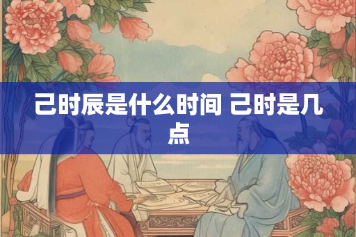 己时辰是什么时间 己时是几点