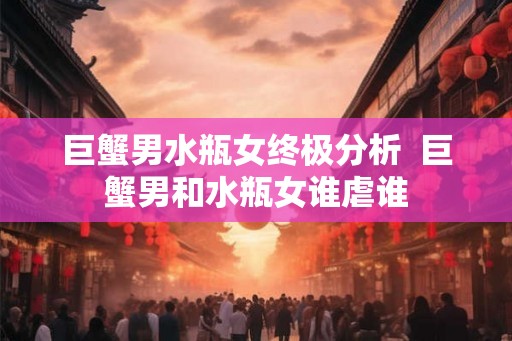 巨蟹男水瓶女终极分析  巨蟹男和水瓶女谁虐谁