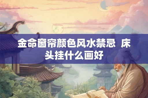 金命窗帘颜色风水禁忌  床头挂什么画好