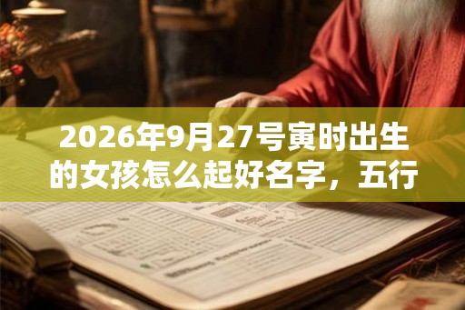2026年9月27号寅时出生的女孩怎么起好名字，五行属什么