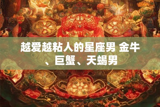 越爱越粘人的星座男 金牛、巨蟹、天蝎男