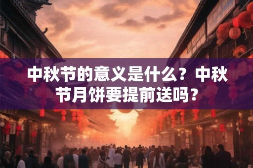 中秋节的意义是什么?中秋节月饼要提前送吗? 中秋节的意义是什么?中秋节月饼要提前送吗?