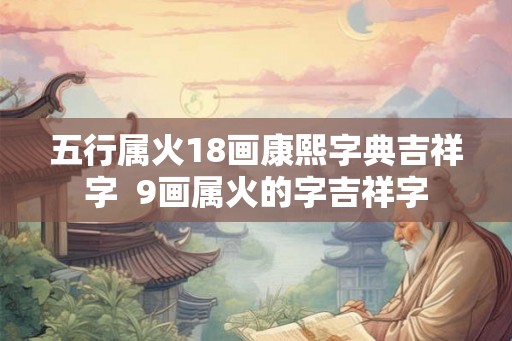 五行属火18画康熙字典吉祥字  9画属火的字吉祥字