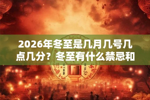 2026年冬至是几月几号几点几分？冬至有什么禁忌和忌讳？