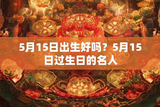 5月15日出生好吗?5月15日过生日的名人 5月15日出生好吗?5月15日过生日的名人