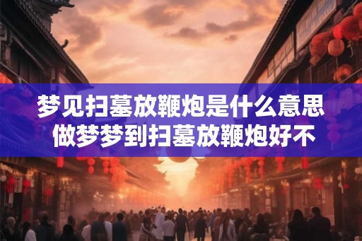 梦见扫墓放鞭炮是什么意思 做梦梦到扫墓放鞭炮好不好