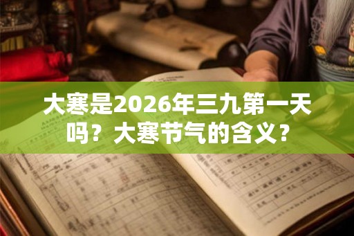 大寒是2026年三九第一天吗？大寒节气的含义？