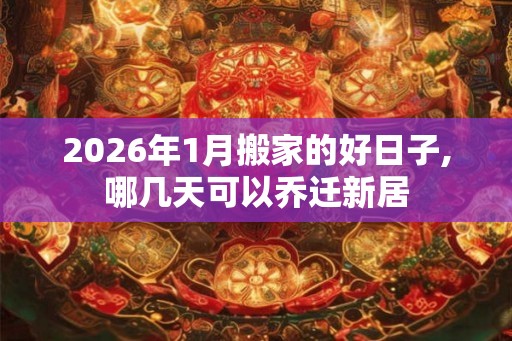 2026年1月搬家的好日子,哪几天可以乔迁新居