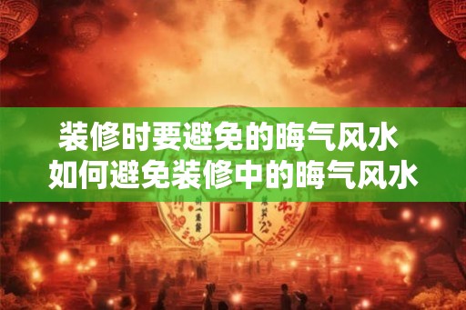 装修时要避免的晦气风水 如何避免装修中的晦气风水