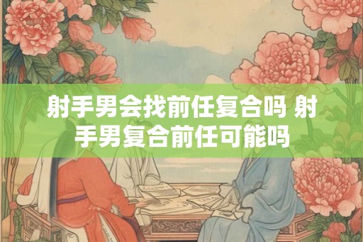射手男会找前任复合吗 射手男复合前任可能吗