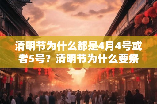 清明节为什么都是4月4号或者5号？清明节为什么要祭祖？