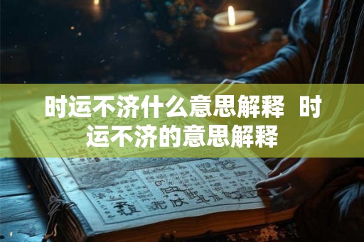 时运不济什么意思解释  时运不济的意思解释