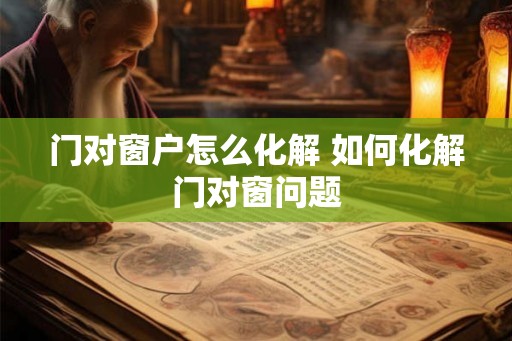 门对窗户怎么化解 如何化解门对窗问题