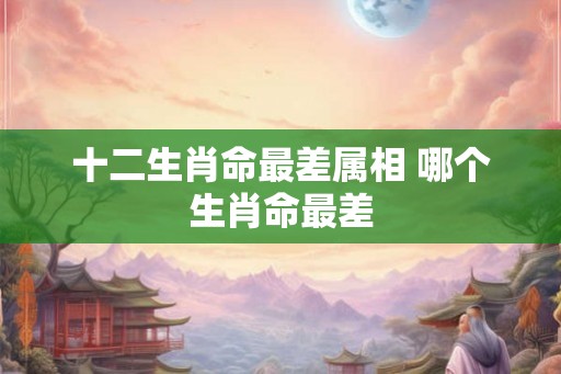 十二生肖命最差属相 哪个生肖命最差