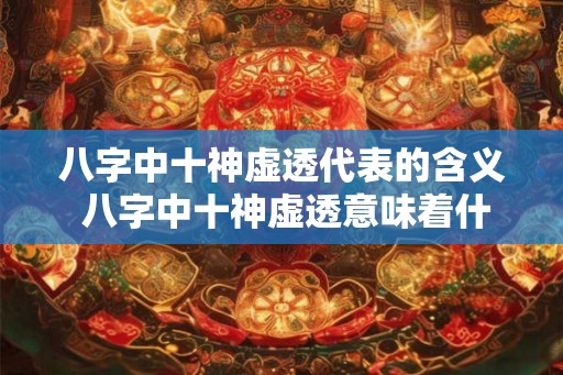 八字中十神虚透代表的含义 八字中十神虚透意味着什么 八字中十神虚透代表的含义 八字中十神虚透意味着什么
