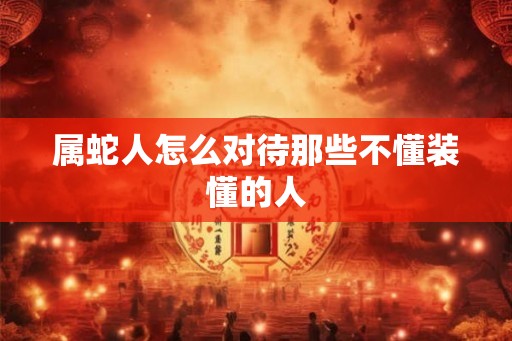 属蛇人怎么对待那些不懂装懂的人