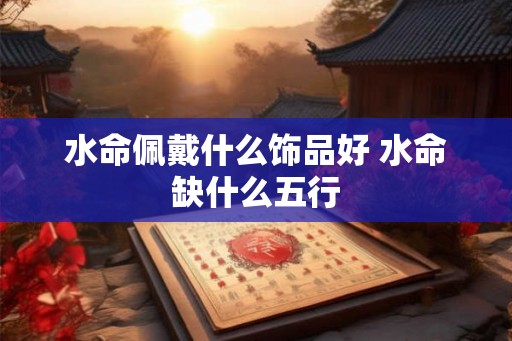 水命佩戴什么饰品好 水命缺什么五行