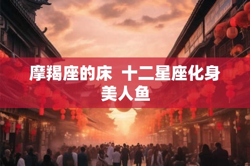 摩羯座的床  十二星座化身美人鱼