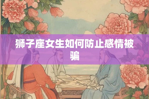 狮子座女生如何防止感情被骗