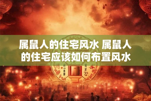 属鼠人的住宅风水 属鼠人的住宅应该如何布置风水