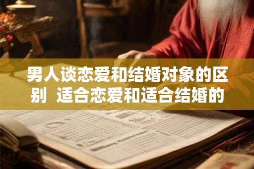 男人谈恋爱和结婚对象的区别  适合恋爱和适合结婚的区别