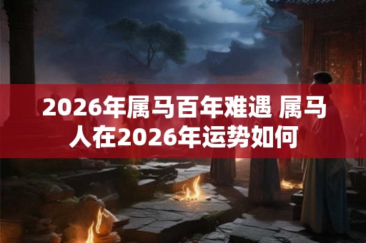 2026年属马百年难遇 属马人在2026年运势如何