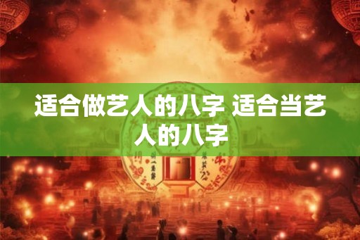 适合做艺人的八字 适合当艺人的八字