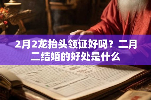 2月2龙抬头领证好吗?二月二结婚的好处是什么 2月2龙抬头领证好吗?二月二结婚的好处是什么