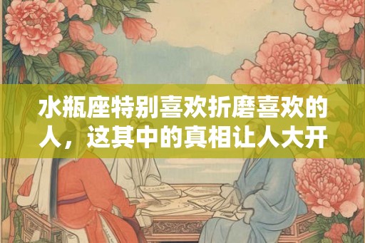水瓶座特别喜欢折磨喜欢的人，这其中的真相让人大开眼界