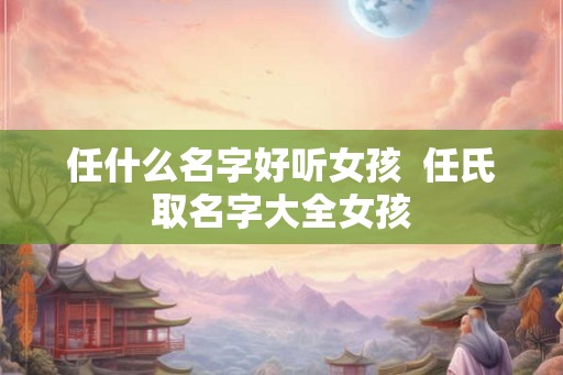 任什么名字好听女孩  任氏取名字大全女孩
