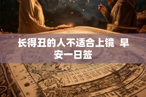 长得丑的人不适合上镜  早安一日签