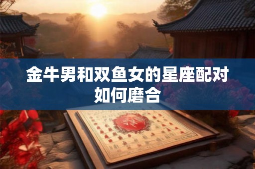金牛男和双鱼女的星座配对如何磨合