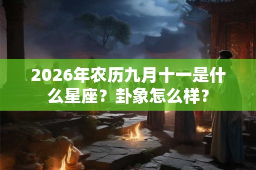2026年农历九月十一是什么星座？卦象怎么样？