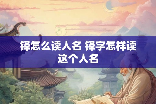 铎怎么读人名 铎字怎样读这个人名 铎怎么读人名 铎字怎样读这个人名