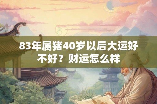 83年属猪40岁以后大运好不好？财运怎么样