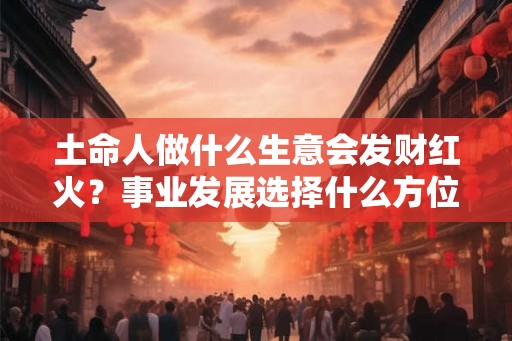 土命人做什么生意会发财红火？事业发展选择什么方位好？