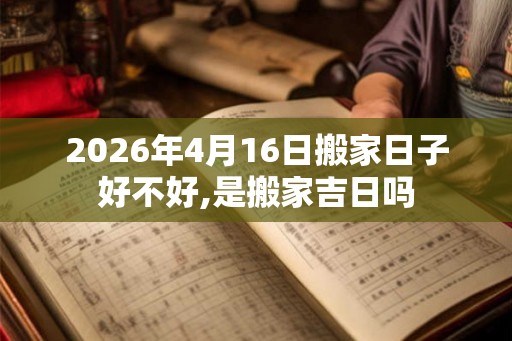2026年4月16日搬家日子好不好,是搬家吉日吗