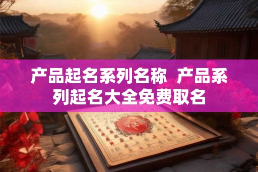产品起名系列名称  产品系列起名大全免费取名