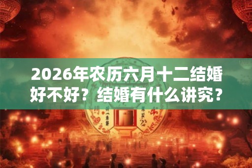 2026年农历六月十二结婚好不好？结婚有什么讲究？