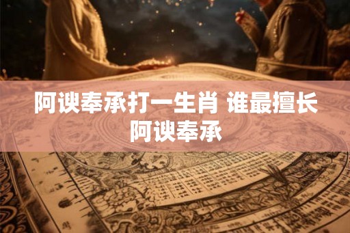 阿谀奉承打一生肖 谁最擅长阿谀奉承