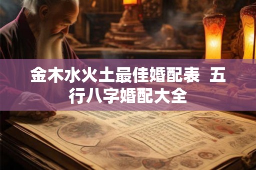 金木水火土最佳婚配表 五行八字婚配大全 金木水火土最佳婚配表 五行八字婚配大全