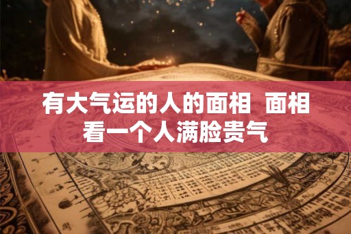 有大气运的人的面相  面相看一个人满脸贵气